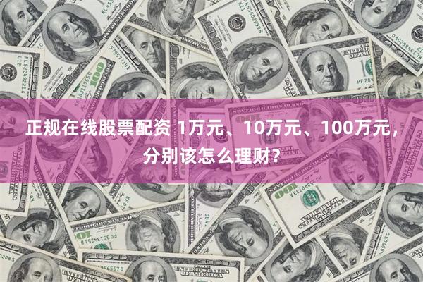正规在线股票配资 1万元、10万元、100万元,分别该怎么理财?