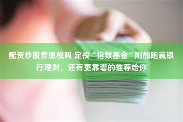 配资炒股要缴税吗 定投“指数基金”刚能跑赢银行理财，还有更靠谱的推荐给你