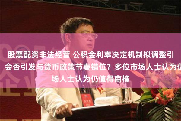 股票配资非法经营 公积金利率决定机制拟调整引市场热议:会否引发与货币政策节奏错位?多位市场人士认为仍值得商榷