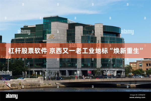 杠杆股票软件 京西又一老工业地标“焕新重生”