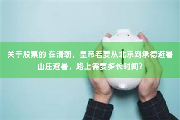 关于股票的 在清朝，皇帝若要从北京到承德避暑山庄避暑，路上需要多长时间？