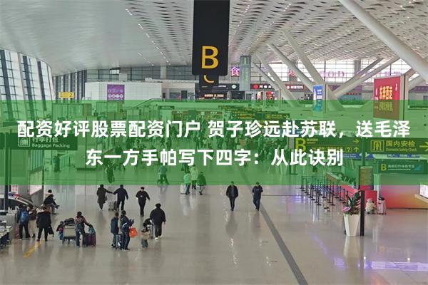 配资好评股票配资门户 贺子珍远赴苏联，送毛泽东一方手帕写下四字：从此诀别