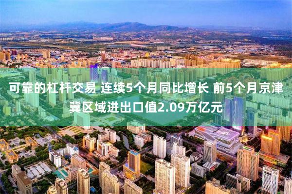 可靠的杠杆交易 连续5个月同比增长 前5个月京津冀区域进出口值2.09万亿元