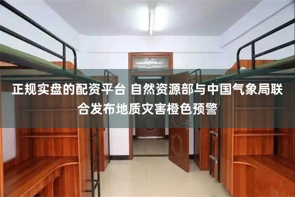 正规实盘的配资平台 自然资源部与中国气象局联合发布地质灾害橙色预警
