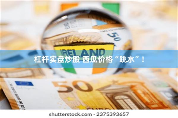 杠杆实盘炒股 西瓜价格“跳水”！