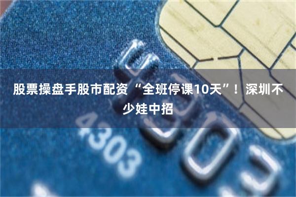 股票操盘手股市配资 “全班停课10天”！深圳不少娃中招