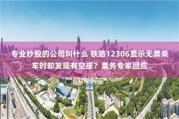 专业炒股的公司叫什么 铁路12306显示无票乘车时却发现有空座？票务专家回应