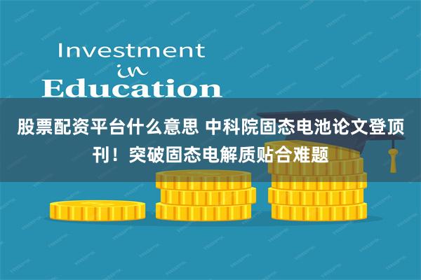 股票配资平台什么意思 中科院固态电池论文登顶刊！突破固态电解质贴合难题
