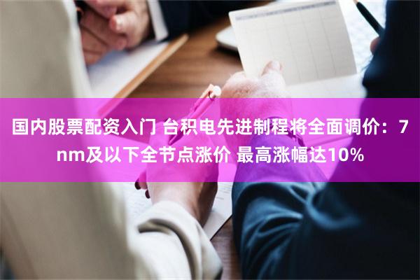 国内股票配资入门 台积电先进制程将全面调价:7nm及以下全节点涨价 最高涨幅达10%