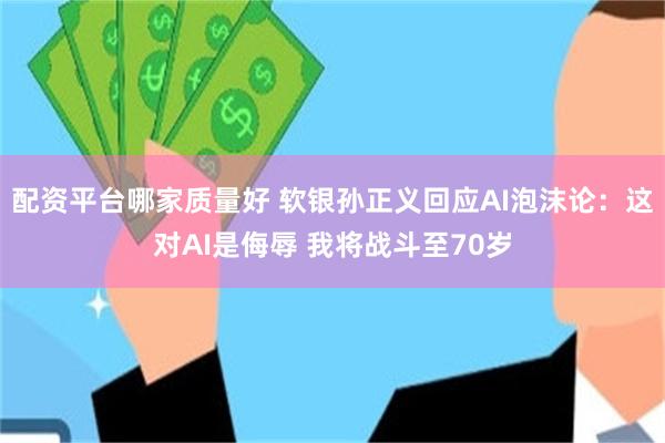 配资平台哪家质量好 软银孙正义回应AI泡沫论：这对AI是侮辱 我将战斗至70岁