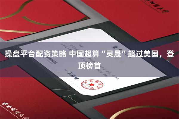 操盘平台配资策略 中国超算“灵晟”超过美国，登顶榜首