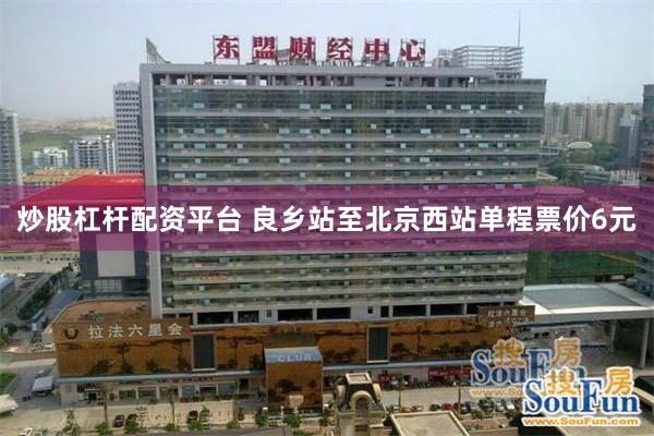 炒股杠杆配资平台 良乡站至北京西站单程票价6元