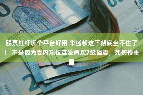 股票杠杆哪个平台好用 华盛顿这下彻底坐不住了！ 不是因为委内瑞拉连发两次7级强震，死伤惨重