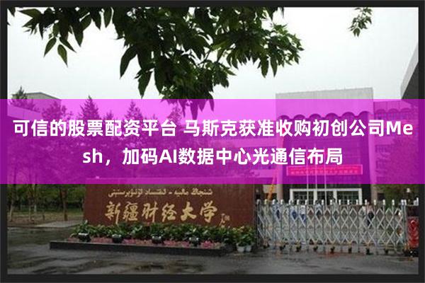可信的股票配资平台 马斯克获准收购初创公司Mesh，加码AI数据中心光通信布局
