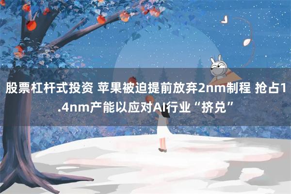股票杠杆式投资 苹果被迫提前放弃2nm制程 抢占1.4nm产能以应对AI行业“挤兑”
