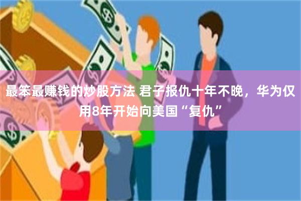 最笨最赚钱的炒股方法 君子报仇十年不晚，华为仅用8年开始向美国“复仇”