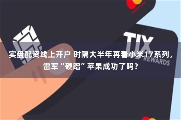 实盘配资线上开户 时隔大半年再看小米17系列，雷军“硬蹭”苹果成功了吗？