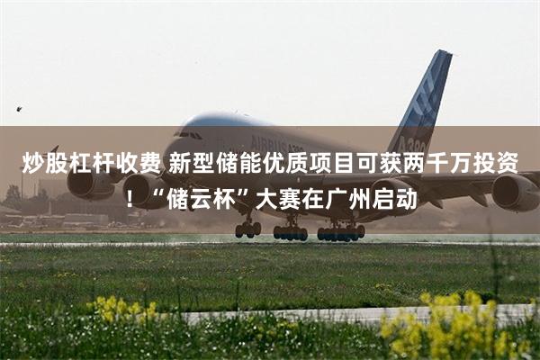 炒股杠杆收费 新型储能优质项目可获两千万投资!“储云杯”大赛在广州启动