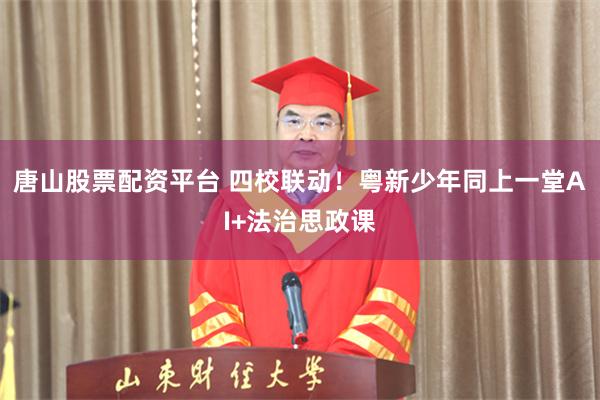 唐山股票配资平台 四校联动!粤新少年同上一堂AI+法治思政课