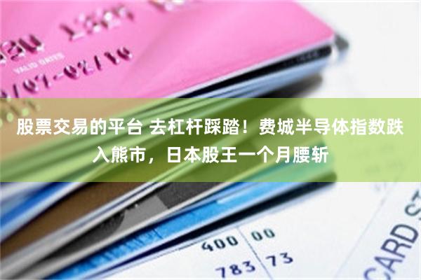 股票交易的平台 去杠杆踩踏!费城半导体指数跌入熊市,日本股王一个月腰斩