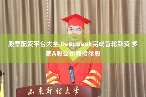 股票配资平台大全 DeepSeek完成首轮融资 多家A股公司间接参股