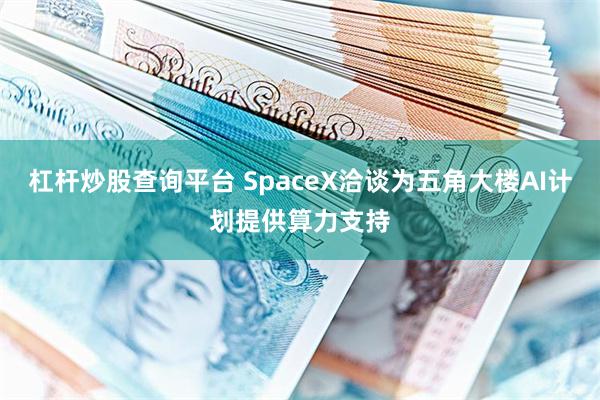 杠杆炒股查询平台 SpaceX洽谈为五角大楼AI计划提供算力支持