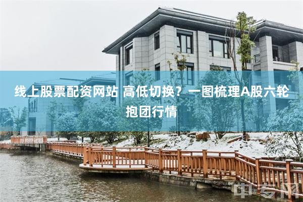 线上股票配资网站 高低切换?一图梳理A股六轮抱团行情