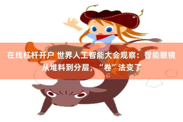 在线杠杆开户 世界人工智能大会观察：智能眼镜从堆料到分层，“卷”法变了