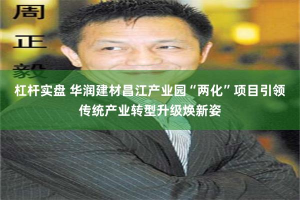 杠杆实盘 华润建材昌江产业园“两化”项目引领传统产业转型升级焕新姿