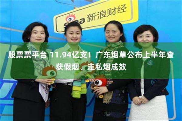 股票票平台 11.94亿支！广东烟草公布上半年查获假烟、走私烟成效