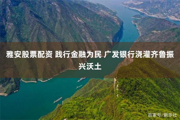 雅安股票配资 践行金融为民 广发银行浇灌齐鲁振兴沃土