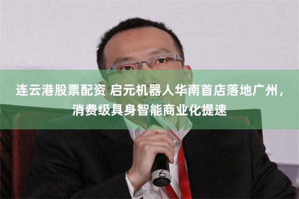 连云港股票配资 启元机器人华南首店落地广州，消费级具身智能商业化提速