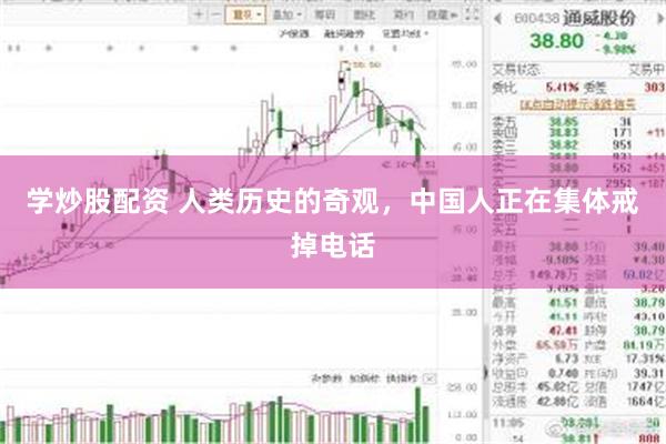 学炒股配资 人类历史的奇观，中国人正在集体戒掉电话