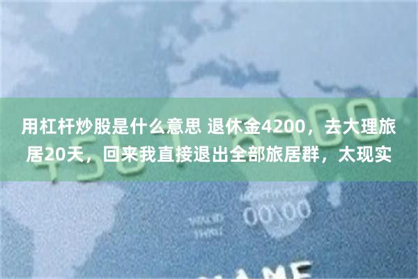 用杠杆炒股是什么意思 退休金4200，去大理旅居20天，回来我直接退出全部旅居群，太现实