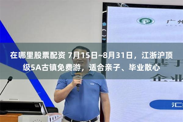 在哪里股票配资 7月15日~8月31日，江浙沪顶级5A古镇免费游，适合亲子、毕业散心
