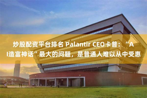 炒股配资平台排名 Palantir CEO卡普：“AI造富神话”最大的问题，是普通人难以从中受惠