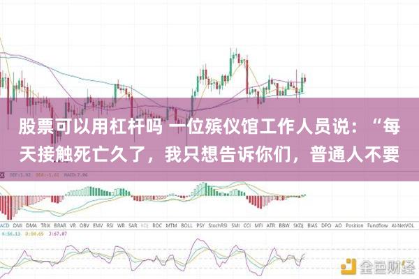 股票可以用杠杆吗 一位殡仪馆工作人员说：“每天接触死亡久了，我只想告诉你们，普通人不要