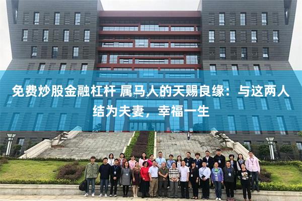 免费炒股金融杠杆 属马人的天赐良缘：与这两人结为夫妻，幸福一生