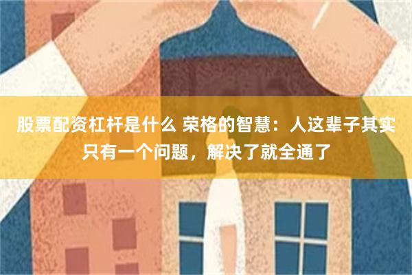 股票配资杠杆是什么 荣格的智慧：人这辈子其实只有一个问题，解决了就全通了