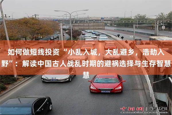 如何做短线投资 “小乱入城，大乱避乡，浩劫入野”：解读中国古人战乱时期的避祸选择与生存智慧