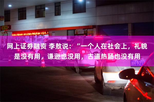 网上证劵融资 李敖说:“一个人在社会上,礼貌是没有用,谦逊也没用,古道热肠也没有用