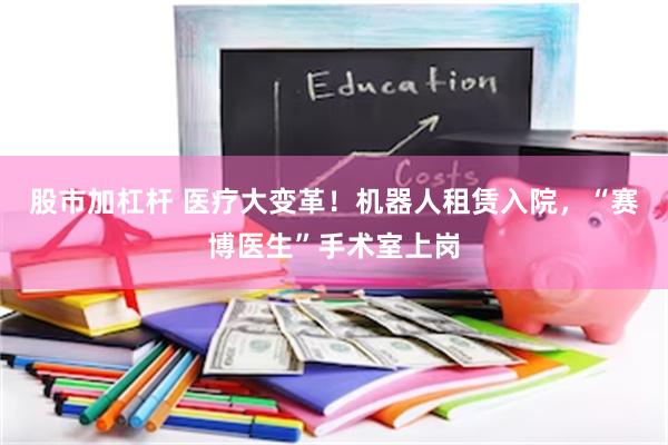 股市加杠杆 医疗大变革！机器人租赁入院，“赛博医生”手术室上岗