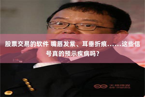 股票交易的软件 嘴唇发紫、耳垂折痕……这些信号真的预示疾病吗？