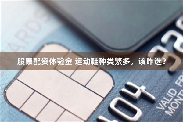 股票配资体验金 运动鞋种类繁多，该咋选？