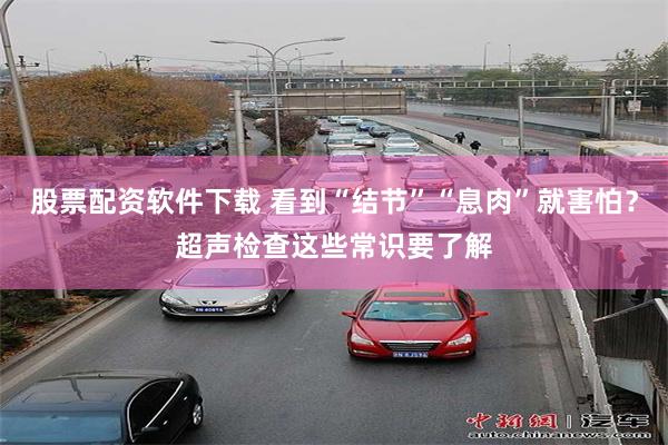股票配资软件下载 看到“结节”“息肉”就害怕？超声检查这些常识要了解