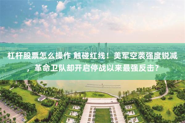 杠杆股票怎么操作 触碰红线！美军空袭强度锐减，革命卫队却开启停战以来最强反击？