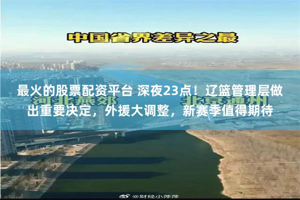 最火的股票配资平台 深夜23点！辽篮管理层做出重要决定，外援大调整，新赛季值得期待