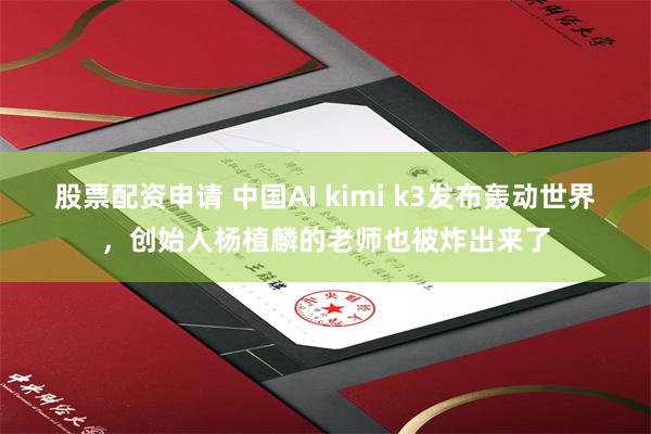股票配资申请 中国AI kimi k3发布轰动世界，创始人杨植麟的老师也被炸出来了