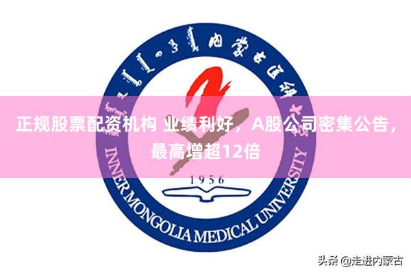 正规股票配资机构 业绩利好,A股公司密集公告,最高增超12倍