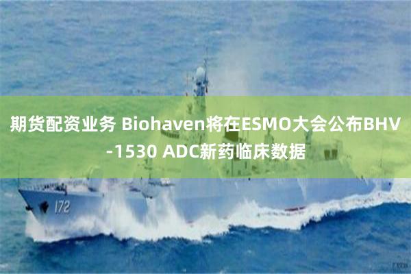 期货配资业务 Biohaven将在ESMO大会公布BHV-1530 ADC新药临床数据